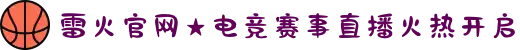 雷火官网★电竞赛事直播火热开启